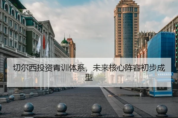 切尔西投资青训体系，未来核心阵容初步成型