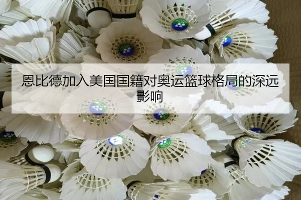 恩比德加入美国国籍对奥运篮球格局的深远影响